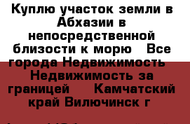 Куплю участок земли в Абхазии в непосредственной близости к морю - Все города Недвижимость » Недвижимость за границей   . Камчатский край,Вилючинск г.